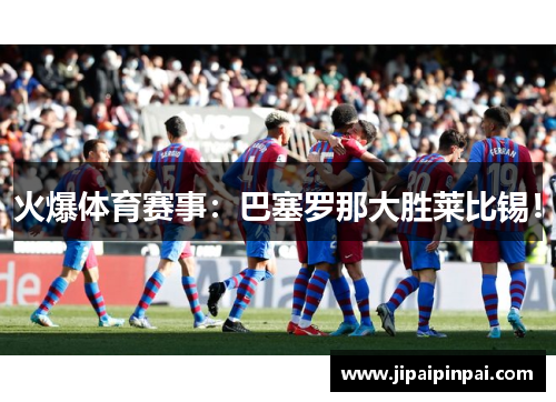 火爆体育赛事：巴塞罗那大胜莱比锡！